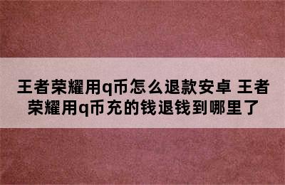 王者荣耀用q币怎么退款安卓 王者荣耀用q币充的钱退钱到哪里了